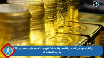 ارتفاع جديد في أسعار الذهب بالإمارات اليوم.. تعرف على سعر عيار 21 في بداية التعاملات